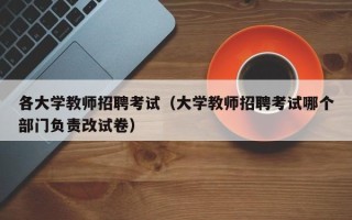 各大学教师招聘考试（大学教师招聘考试哪个部门负责改试卷）