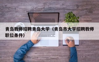 青岛教师招聘青岛大学（青岛市大学招聘教师职位条件）