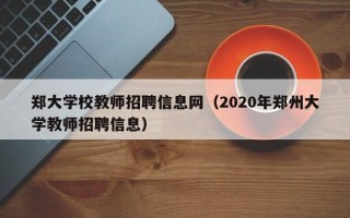 郑大学校教师招聘信息网（2020年郑州大学教师招聘信息）