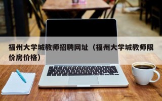 福州大学城教师招聘网址（福州大学城教师限价房价格）
