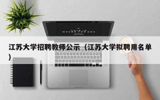 江苏大学招聘教师公示（江苏大学拟聘用名单）