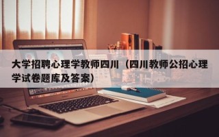 大学招聘心理学教师四川（四川教师公招心理学试卷题库及答案）
