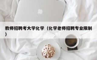 教师招聘考大学化学（化学老师招聘专业限制）
