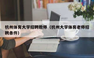 杭州体育大学招聘教师（杭州大学体育老师招聘条件）
