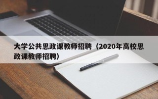 大学公共思政课教师招聘（2020年高校思政课教师招聘）