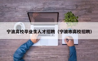 宁波高校毕业生人才招聘（宁波市高校招聘）