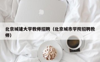 北京城建大学教师招聘（北京城市学院招聘教师）