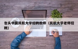 包头中国民航大学招聘教师（民航大学老师招聘）
