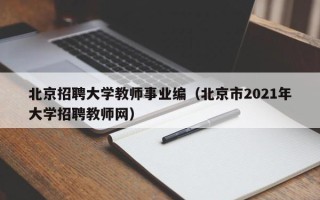 北京招聘大学教师事业编（北京市2021年大学招聘教师网）