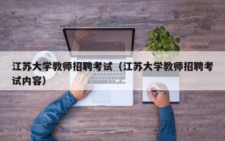江苏大学教师招聘考试（江苏大学教师招聘考试内容）