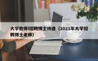大学教师l招聘博士待遇（2021年大学招聘博士老师）