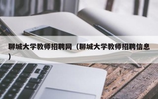 聊城大学教师招聘网（聊城大学教师招聘信息）