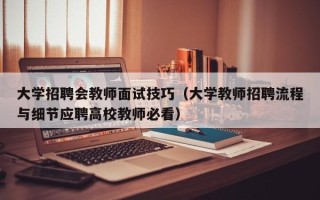 大学招聘会教师面试技巧（大学教师招聘流程与细节应聘高校教师必看）