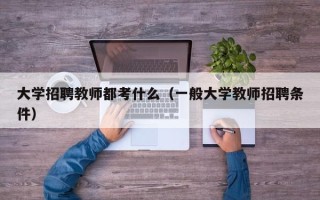 大学招聘教师都考什么（一般大学教师招聘条件）