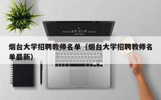 烟台大学招聘教师名单（烟台大学招聘教师名单最新）