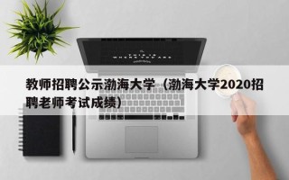 教师招聘公示渤海大学（渤海大学2020招聘老师考试成绩）