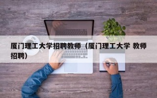 厦门理工大学招聘教师（厦门理工大学 教师招聘）