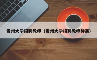 贵州大学招聘教师（贵州大学招聘教师待遇）