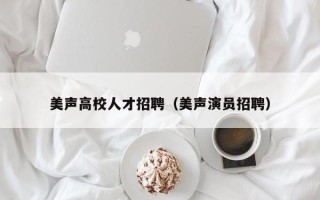 美声高校人才招聘（美声演员招聘）