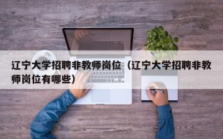 辽宁大学招聘非教师岗位（辽宁大学招聘非教师岗位有哪些）