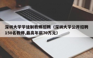 深圳大学学徒制教师招聘（深圳大学公开招聘150名教师,最高年薪70万元）