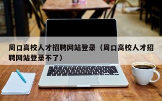 周口高校人才招聘网站登录（周口高校人才招聘网站登录不了）