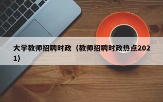 大学教师招聘时政（教师招聘时政热点2021）