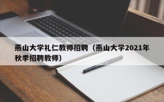 燕山大学礼仁教师招聘（燕山大学2021年秋季招聘教师）