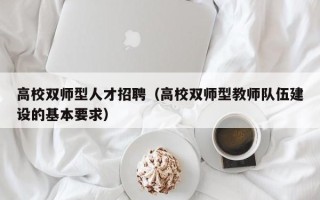 高校双师型人才招聘（高校双师型教师队伍建设的基本要求）