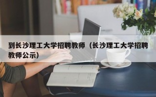 到长沙理工大学招聘教师（长沙理工大学招聘教师公示）
