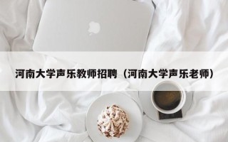 河南大学声乐教师招聘（河南大学声乐老师）
