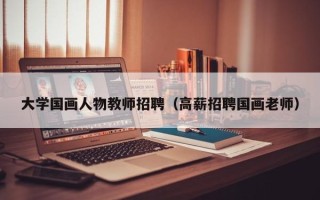 大学国画人物教师招聘（高薪招聘国画老师）