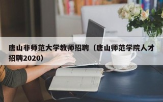 唐山非师范大学教师招聘（唐山师范学院人才招聘2020）