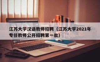 江苏大学汉语教师招聘（江苏大学2021年专任教师公开招聘第一批）