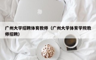 广州大学招聘体育教师（广州大学体育学院教师招聘）