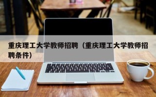 重庆理工大学教师招聘（重庆理工大学教师招聘条件）