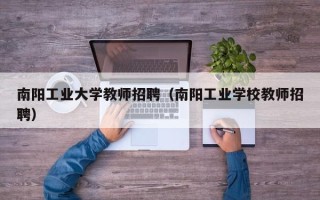 南阳工业大学教师招聘（南阳工业学校教师招聘）