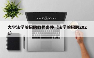 大学法学院招聘教师条件（法学院招聘2021）