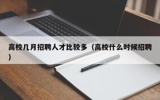 高校几月招聘人才比较多（高校什么时候招聘）