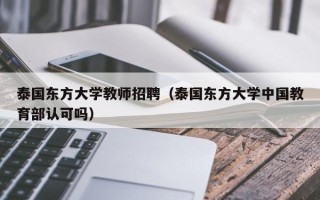 泰国东方大学教师招聘（泰国东方大学中国教育部认可吗）