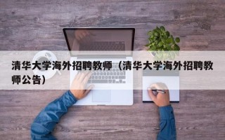 清华大学海外招聘教师（清华大学海外招聘教师公告）