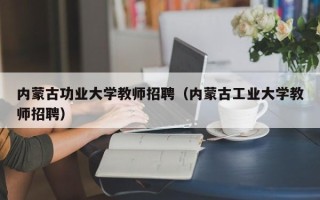 内蒙古功业大学教师招聘（内蒙古工业大学教师招聘）