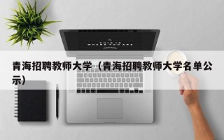 青海招聘教师大学（青海招聘教师大学名单公示）