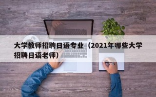 大学教师招聘日语专业（2021年哪些大学招聘日语老师）