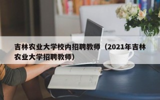 吉林农业大学校内招聘教师（2021年吉林农业大学招聘教师）