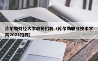 库尔勒财经大学教师招聘（库尔勒职业技术学院2021招聘）