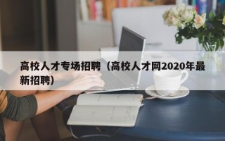高校人才专场招聘（高校人才网2020年最新招聘）