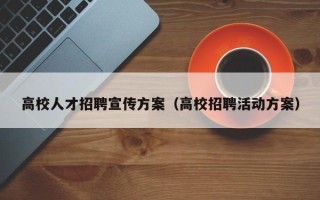 高校人才招聘宣传方案（高校招聘活动方案）