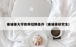 柬埔寨大学教师招聘条件（柬埔寨研究生）