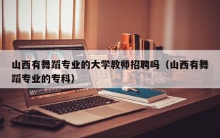 山西有舞蹈专业的大学教师招聘吗（山西有舞蹈专业的专科）